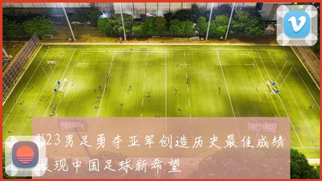 U23男足勇夺亚军创造历史最佳成绩展现中国足球新希望