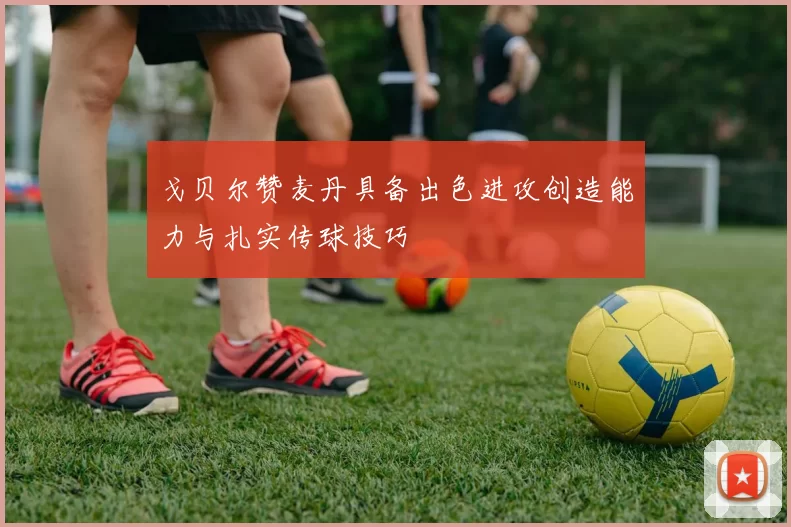 戈贝尔赞麦丹具备出色进攻创造能力与扎实传球技巧