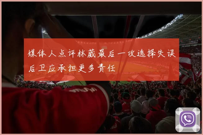 媒体人点评林葳最后一攻选择失误后卫应承担更多责任