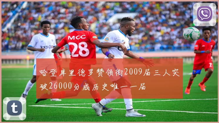 哈登库里德罗赞领衔2009届三人突破26000分成历史唯一一届