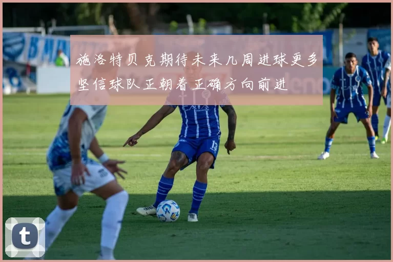 施洛特贝克期待未来几周进球更多坚信球队正朝着正确方向前进